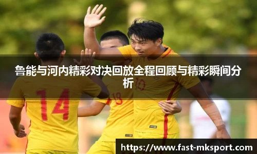 鲁能与河内精彩对决回放全程回顾与精彩瞬间分析