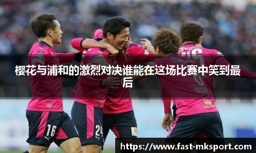 樱花与浦和的激烈对决谁能在这场比赛中笑到最后